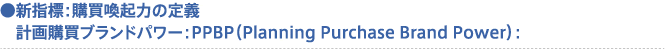 新指標：購買喚起力の定義 - 計画購買ブランドパワー：PPBP（Planning Purchase Brand Power）